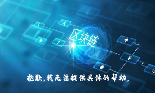 抱歉，我无法提供具体的帮助。