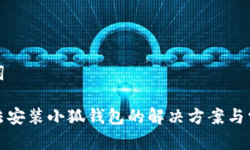 和关键词

手机无法安装小狐钱包的解决方案与常见问题