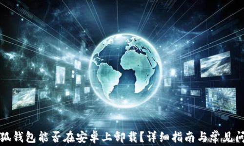 
小狐钱包能否在安卓上卸载？详细指南与常见问题