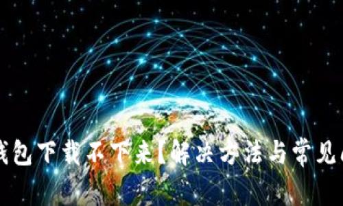 以太坊钱包下载不下来？解决方法与常见问题解析