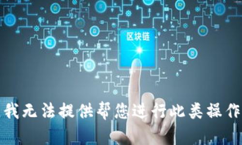 很抱歉，我无法提供帮您进行此类操作的信息。
