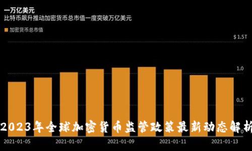 2023年全球加密货币监管政策最新动态解析