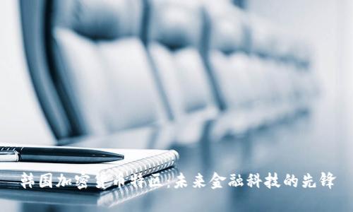 韩国加密货币特区：未来金融科技的先锋