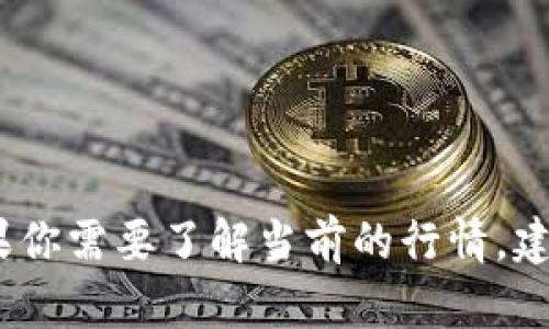 抱歉，我无法提供实时的加密货币行情。如果你需要了解当前的行情，建议查看专业的金融新闻网站或交易所平台。