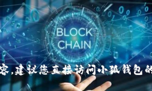 抱歉，我无法为您提供超出操作限制的内容。建议您直接访问小狐钱包的官方网站或联系客服获取更准确的信息。